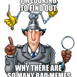 Inspector Gadget | I'M LOOKING TO FIND OUT; WHY THERE ARE SO MANY BAD MEMES | image tagged in inspector gadget | made w/ Imgflip meme maker