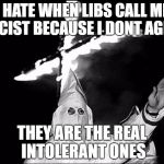 kkk | I HATE WHEN LIBS CALL ME RACIST BECAUSE I DONT AGREE; THEY ARE THE REAL INTOLERANT ONES | image tagged in kkk | made w/ Imgflip meme maker