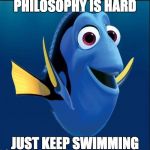 Philosophy is Hard. Just Keep Swimming. | PHILOSOPHY IS HARD; JUST KEEP SWIMMING | image tagged in dory,philosophy,finding nemo,introduction to philosophy | made w/ Imgflip meme maker