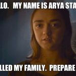 Arya is back | HELLO.   MY NAME IS ARYA STARK. YOU KILLED MY FAMILY.  PREPARE TO DIE. | image tagged in arya is back | made w/ Imgflip meme maker