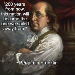 Truth. . . | "200 years from now, this nation will become the one we sailed away from."; ~Benjamin Franklin | image tagged in benjamin franklin | made w/ Imgflip meme maker