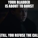 Still, you refuse the call | YOUR BLADDER IS ABOUT TO BURST; STILL, YOU REFUSE THE CALL | image tagged in still you refuse the call | made w/ Imgflip meme maker