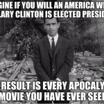 Rod Sterling Apocalypse  | IMAGINE IF YOU WILL AN AMERICA WHERE HILLARY CLINTON IS ELECTED PRESIDENT; THE RESULT IS EVERY APOCALYPSE MOVIE YOU HAVE EVER SEEN | image tagged in rod sterling apocalypse | made w/ Imgflip meme maker