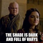 The Shade is Dark | THE SHADE IS DARK AND FULL OF VARYS | image tagged in varys game of thrones,game of thrones,asoiaf,shade | made w/ Imgflip meme maker