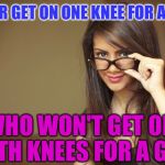 Danger: The Feminists Have Now Been TRIGGERED: | NEVER GET ON ONE KNEE FOR A GIRL; WHO WON'T GET ON BOTH KNEES FOR A GUY. | image tagged in actual sex advice girl,memes | made w/ Imgflip meme maker