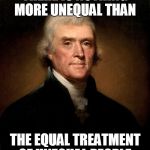 Thomas Jefferson | THERE IS NOTHING MORE UNEQUAL THAN; THE EQUAL TREATMENT OF UNEQUAL PEOPLE. | image tagged in thomas jefferson | made w/ Imgflip meme maker