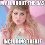 All about the Bass | I'M ALL ABOUT THE BASS; INCLUDING TREBLE | image tagged in all about the bass | made w/ Imgflip meme maker