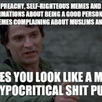 Captain Rhodes says | POSTING PREACHY, SELF-RIGHTEOUS MEMES AND POSITIVE AFFIRMATIONS ABOUT BEING A GOOD PERSON THEN POSTING MEMES COMPLAINING ABOUT MUSLIMS AND REFUGEES, MAKES YOU LOOK LIKE A MIXED UP, HYPOCRITICAL SHIT PUPPET. | image tagged in captain rhodes says | made w/ Imgflip meme maker