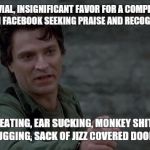Captain Rhodes says | YOU DID A TRIVIAL, INSIGNIFICANT FAVOR FOR A COMPLETE STRANGER THEN WENT ON FACEBOOK SEEKING PRAISE AND RECOGNITION FOR IT? YOU CHEESE EATING, EAR SUCKING, MONKEY SHIT WATCHING, SPIT CHUGGING, SACK OF JIZZ COVERED DOORKNOBS! | image tagged in captain rhodes says | made w/ Imgflip meme maker