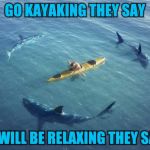 Shark week  | GO KAYAKING THEY SAY; IT WILL BE RELAXING THEY SAY | image tagged in sharks,shark week,funny meme,kayak,it will be fun they said,funny | made w/ Imgflip meme maker