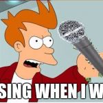 shut up and karaoke | I'LL SING WHEN I WANT | image tagged in shut up and karaoke | made w/ Imgflip meme maker