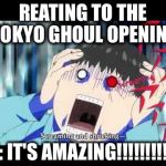 Tokyo ghoul | REATING TO THE TOKYO GHOUL OPENING; ME: IT'S AMAZING!!!!!!!!!!!!! | image tagged in tokyo ghoul | made w/ Imgflip meme maker