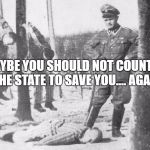 Nazi death camp guard  | MAYBE YOU SHOULD NOT COUNT ON THE STATE TO SAVE YOU.... AGAIN | image tagged in nazi death camp guard | made w/ Imgflip meme maker