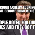 Prime Memeister | HOW COULD A CREEPY LOOKING GUY LIKE ME  BECOME PRIME MINISTER? PEOPLE VOTED FOR DANK MEMES AND THEY GOT THEM | image tagged in david cameron | made w/ Imgflip meme maker