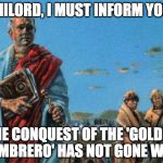 Bad News Patrician | MILORD, I MUST INFORM YOU; THE CONQUEST OF THE 'GOLDEN SOMBRERO' HAS NOT GONE WELL. | image tagged in bad news patrician | made w/ Imgflip meme maker