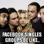 This isn't as much of a joke as you would think... | FACEBOOK SINGLES GROUPS BE LIKE.. | image tagged in penny and creepy big bang theory guys,facebook,memes,groups,single | made w/ Imgflip meme maker