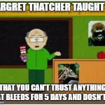 Mr Garrison  | MARGRET THATCHER TAUGHT US; THAT YOU CAN'T TRUST ANYTHING THAT BLEEDS FOR 5 DAYS AND DOSN'T DIE | image tagged in mr garrison | made w/ Imgflip meme maker