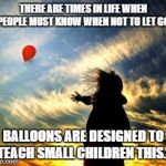 Balloon | THERE ARE TIMES IN LIFE WHEN PEOPLE MUST KNOW WHEN NOT TO LET GO. BALLOONS ARE DESIGNED TO TEACH SMALL CHILDREN THIS... | image tagged in balloon | made w/ Imgflip meme maker