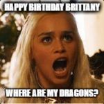 Daenerys Targaryen - Where are my dragons | HAPPY BIRTHDAY BRITTANY; WHERE ARE MY DRAGONS? | image tagged in daenerys targaryen - where are my dragons | made w/ Imgflip meme maker