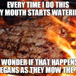 steak | EVERY TIME I DO THIS MY MOUTH STARTS WATERING; I WONDER IF THAT HAPPENS TO VEGANS AS THEY MOW THE YARD | image tagged in steak | made w/ Imgflip meme maker