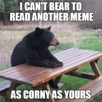 Unbearable | I CAN'T BEAR TO READ ANOTHER MEME; AS CORNY AS YOURS | image tagged in unbearable | made w/ Imgflip meme maker