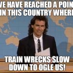 Dennis Miller | WE HAVE REACHED A POINT IN THIS COUNTRY WHERE; TRAIN WRECKS SLOW DOWN TO OGLE US! | image tagged in dennis miller | made w/ Imgflip meme maker
