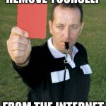 Remove yourself from the internet. | REMOVE YOURSELF; FROM THE INTERNET | image tagged in red card,remove,yourself,from,the,internet | made w/ Imgflip meme maker