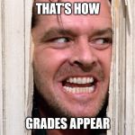 Here's Johnny | THAT'S HOW; GRADES APPEAR | image tagged in here's johnny | made w/ Imgflip meme maker