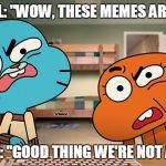 gumball | GUMBALL: "WOW, THESE MEMES ARE DUMB!"; DARWIN: "GOOD THING WE'RE NOT A MEME" | image tagged in gumball | made w/ Imgflip meme maker