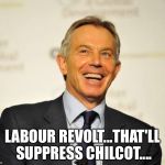 Tony Blair | LABOUR REVOLT...THAT'LL SUPPRESS CHILCOT.... | image tagged in tony blair | made w/ Imgflip meme maker