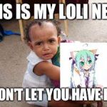 Clingy Kid | THIS IS MY LOLI NEKO; I WON'T LET YOU HAVE HER! | image tagged in clingy kid | made w/ Imgflip meme maker