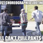Immigrants  | THE MOST CHOREOGRAPHED LOOTING EVER. STILL CAN'T PULL PANTS UP.. | image tagged in immigrants | made w/ Imgflip meme maker