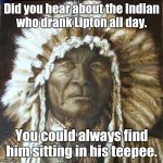 After a suggestion from rpc1 I'm submitting this.  | Did you hear about the Indian who drank Lipton all day. You could always find him sitting in his teepee. | image tagged in indian,funny meme | made w/ Imgflip meme maker