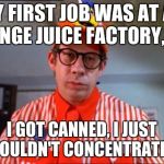 I Find This Meme Appealing | MY FIRST JOB WAS AT AN ORANGE JUICE FACTORY, BUT; I GOT CANNED, I JUST COULDN'T CONCENTRATE. | image tagged in fast food worker | made w/ Imgflip meme maker