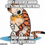 Calvin and Hobbes | JUST BECAUSE NOONE SEE'S YOU HAVE NOTHING; DEEP DOWN YOU HAVE EVERYTHING | image tagged in calvin and hobbes | made w/ Imgflip meme maker