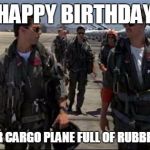 Top gun  | HAPPY BIRTHDAY; HERE'S YOUR CARGO PLANE FULL OF RUBBER DOG SHIT. | image tagged in top gun | made w/ Imgflip meme maker