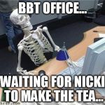 Skeleton Waiting | BBT OFFICE... WAITING FOR NICKI TO MAKE THE TEA... | image tagged in skeleton waiting | made w/ Imgflip meme maker