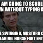 Captain Rhodes says | I AM GOING TO SCROLL DOWN WITHOUT TYPING AMEN. YOU TIRE SWINGING, MUSTARD CRUSTED SHIRT WEARING, HORSE FART ENTHUSIAST! | image tagged in captain rhodes says | made w/ Imgflip meme maker