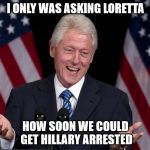 Bill and Loretta Lynch | I ONLY WAS ASKING LORETTA; HOW SOON WE COULD GET HILLARY ARRESTED | image tagged in bill clinton,loretta lynch,hillary clinton 2016,democrats,liberals | made w/ Imgflip meme maker