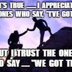 friends | IT'S  TRUE  ....... I  APPRECIATE  THE  ONES  WHO  SAY,  "I'VE  GOT  YOU"; BUT  I  TRUST  THE  ONES  WHO  SAY ..... "WE  GOT  THIS" | image tagged in friends | made w/ Imgflip meme maker