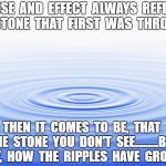 Grateful Dead Ripple | CAUSE  AND  EFFECT  ALWAYS  REFLECT  THE  STONE  THAT  FIRST  WAS  THROWN...... THEN  IT  COMES  TO  BE,  THAT  THE  STONE  YOU  DON'T  SEE.........BUT  MY,  HOW  THE  RIPPLES  HAVE  GROWN | image tagged in grateful dead ripple | made w/ Imgflip meme maker
