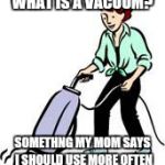 What I was told... | WHAT IS A VACUUM? SOMETHNG MY MOM SAYS I SHOULD USE MORE OFTEN | image tagged in vacuuming | made w/ Imgflip meme maker