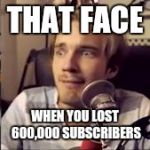 If Pewdiepie played DMMD | THAT FACE; WHEN YOU LOST 600,000 SUBSCRIBERS | image tagged in if pewdiepie played dmmd | made w/ Imgflip meme maker