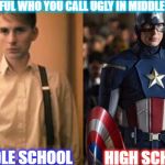Captain America | BE CAREFUL WHO YOU CALL UGLY IN MIDDLE SCHOOL; MIDDLE SCHOOL; HIGH SCHOOL | image tagged in captain america | made w/ Imgflip meme maker