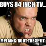 Angry Gamer | BUYS 84 INCH TV... STILL COMPLAINS 'BOUT THE SPLIT-SCREEN! | image tagged in angry gamer | made w/ Imgflip meme maker