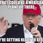 New Trump Hat | THAT COULD BE A MEXICAN PLANE UP THERE. THEY'RE GETTING READY TO ATTACK. | image tagged in new trump hat | made w/ Imgflip meme maker