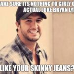 Luke Bryan  | JUST MAKE SURE ITS NOTHING TO GIRLY OKAY
                                      ACTUAL LUKE BRYAN LYRICS; LIKE YOUR SKINNY JEANS? | image tagged in luke bryan | made w/ Imgflip meme maker