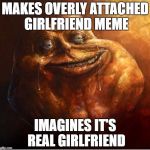 HD Forever Alone | MAKES OVERLY ATTACHED GIRLFRIEND MEME; IMAGINES IT'S REAL GIRLFRIEND | image tagged in hd forever alone | made w/ Imgflip meme maker