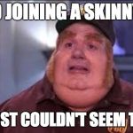 Fat bastard and fitting in | I TRIED JOINING A SKINNY CLUB; BUT I JUST COULDN'T SEEM TO FIT IN | image tagged in fat bastard,funny,weight,overweight,demotivationals,austin powers | made w/ Imgflip meme maker