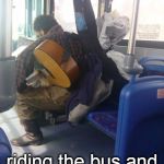 musician on bus  | Damn it I am; riding the bus and my car got totaled | image tagged in musician on bus | made w/ Imgflip meme maker
